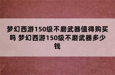 梦幻西游150级不磨武器值得购买吗 梦幻西游150级不磨武器多少钱